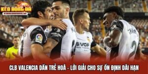 CLB Valencia Dần Trẻ Hoá - Lời Giải Cho Sự Ổn Định Dài Hạn