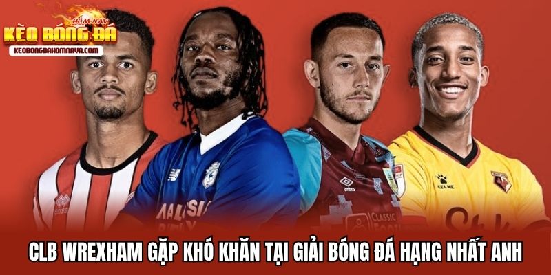Bóng Đá Hạng Nhất Anh - Cuộc Đua Khốc Liệt Tới Premier League CLB Wrexham gặp khó khăn tại giải bóng đá hạng nhất Anh