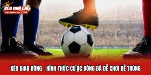 Kèo Giao Bóng - Hình Thức Cược Bóng Đá Dễ Chơi Dễ Trúng