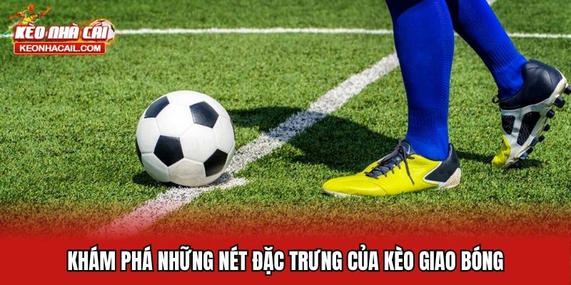 Khám phá những nét đặc trưng của kèo giao bóng