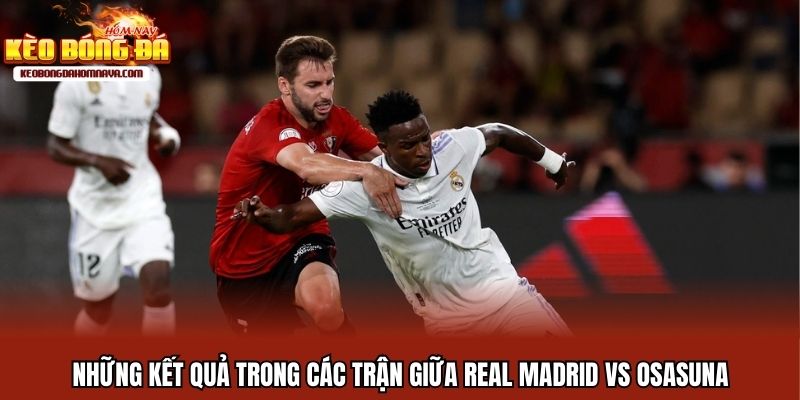 Real Madrid Vs Osasuna - Tìm Lại Ánh Hào Quang Của Hoàng Gia Những kết quả trong các trận giữa Real Madrid vs Osasuna