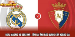Real Madrid Vs Osasuna - Tìm Lại Ánh Hào Quang Của Hoàng Gia