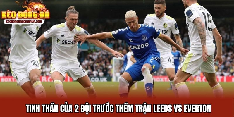 Leeds Vs Everton - Vinh Quang Ngày Trở Lại EPL Tinh thần của 2 đội trước thềm trận Leeds vs Everton